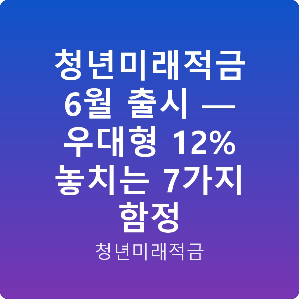 청년미래적금 6월 출시 — 우대형 12% 놓치는 7가지 함정