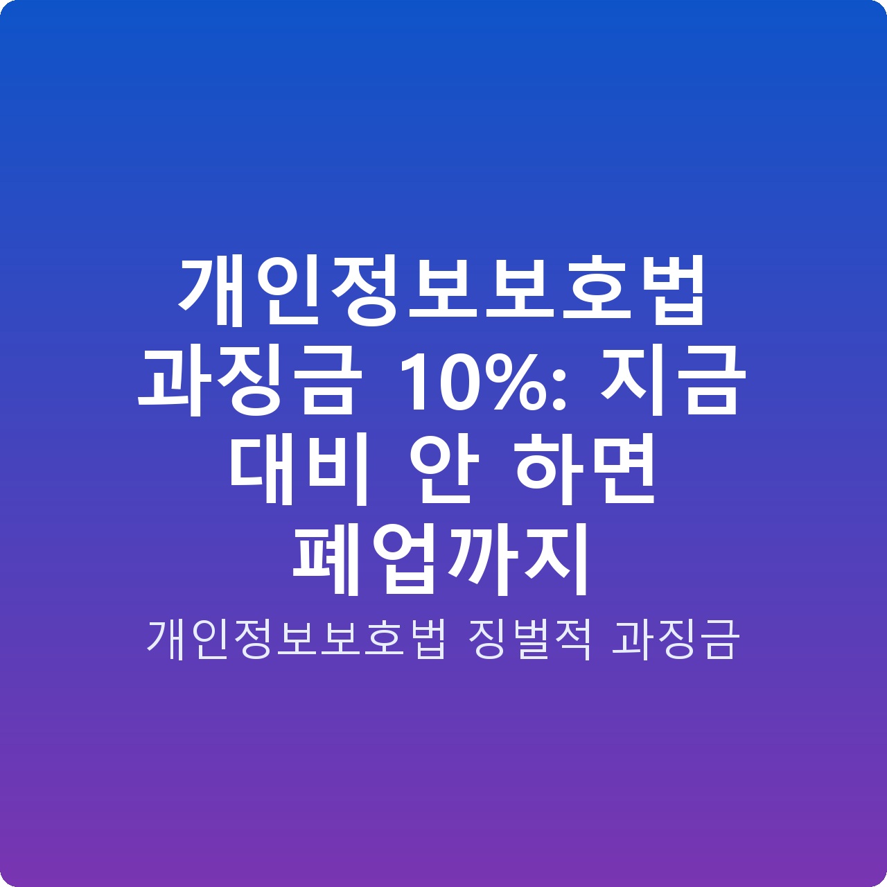 개인정보보호법 과징금 10%: 지금 대비 안 하면 폐업까지