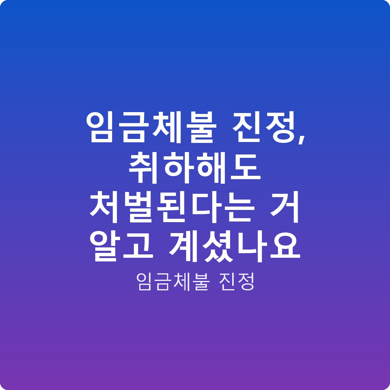 임금체불 진정, 취하해도 처벌된다는 거 알고 계셨나요