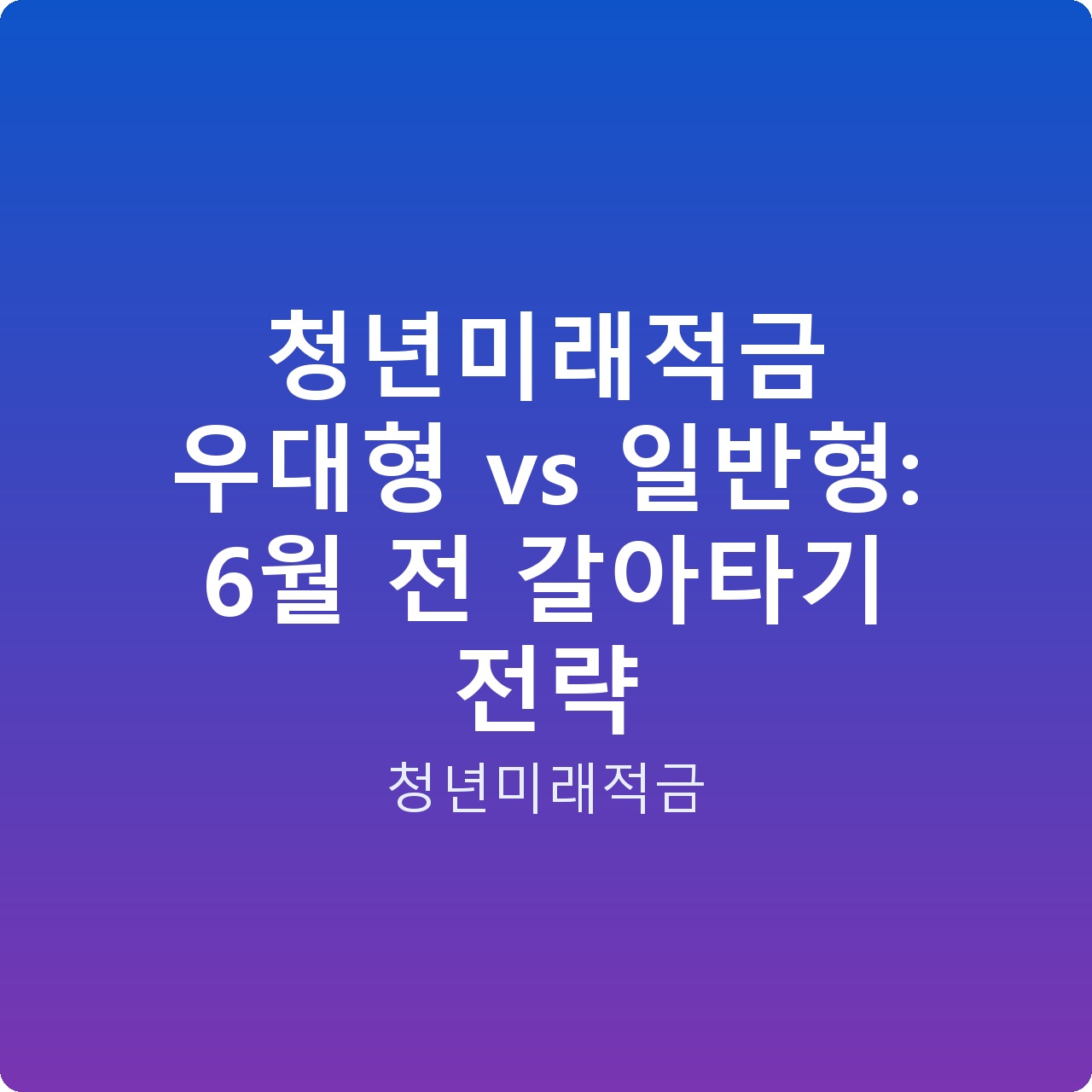 청년미래적금 우대형 vs 일반형: 6월 전 갈아타기 전략