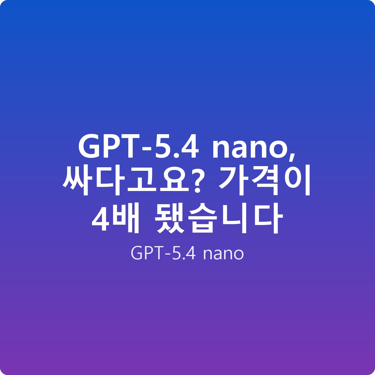 GPT-5.4 nano, 싸다고요? 가격이 4배 됐습니다