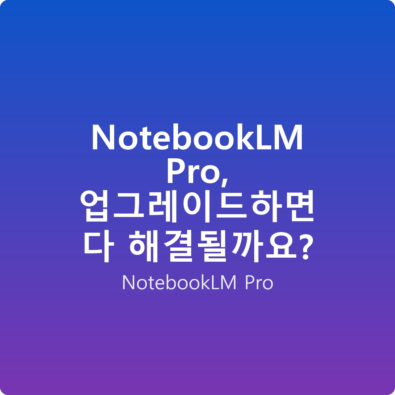 NotebookLM Pro, 업그레이드하면 다 해결될까요?