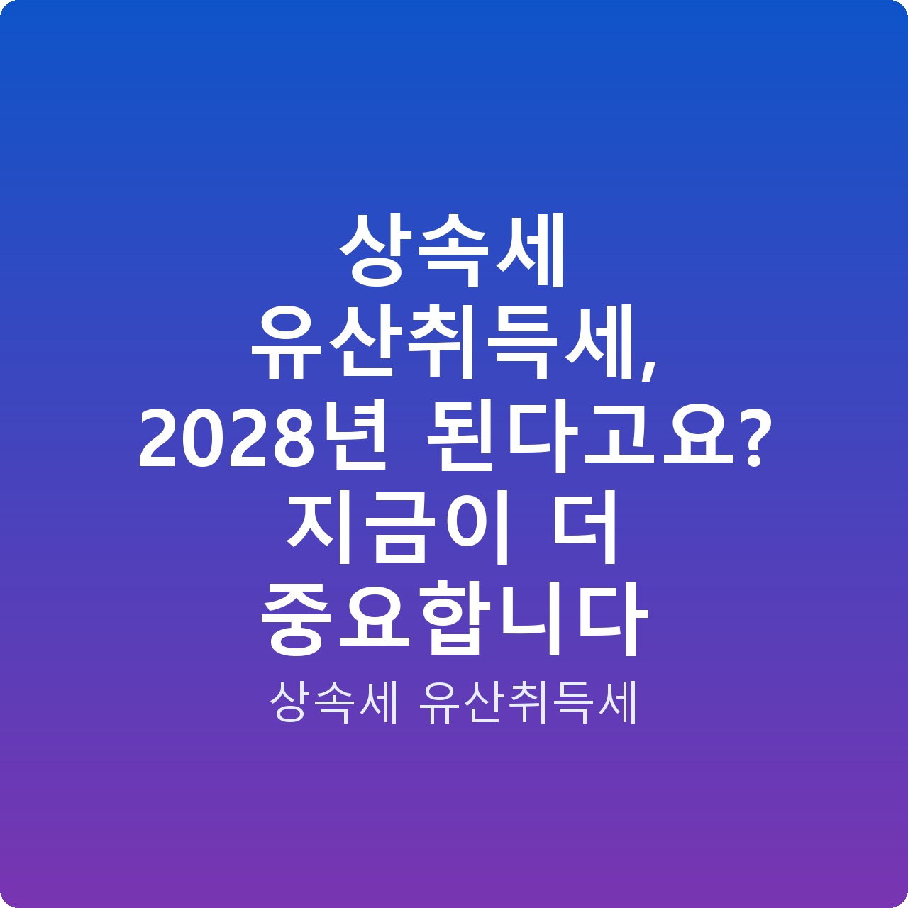 상속세 유산취득세, 2028년 된다고요? 지금이 더 중요합니다