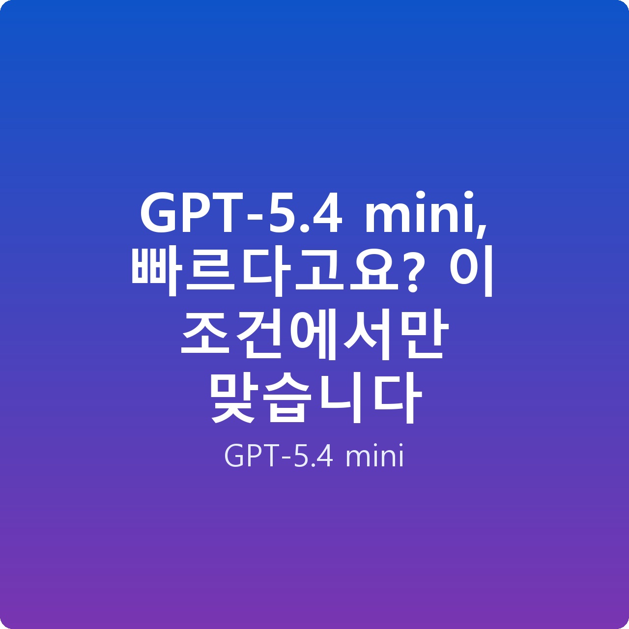 GPT-5.4 mini, 빠르다고요? 이 조건에서만 맞습니다