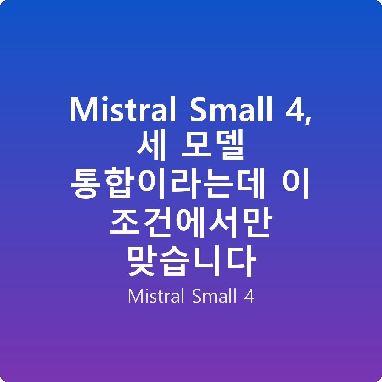 Mistral Small 4, 세 모델 통합이라는데 이 조건에서만 맞습니다