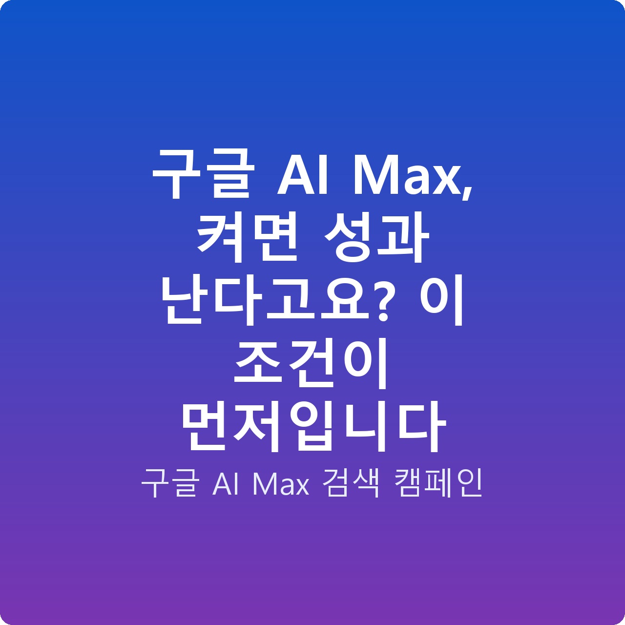 구글 AI Max, 켜면 성과 난다고요? 이 조건이 먼저입니다