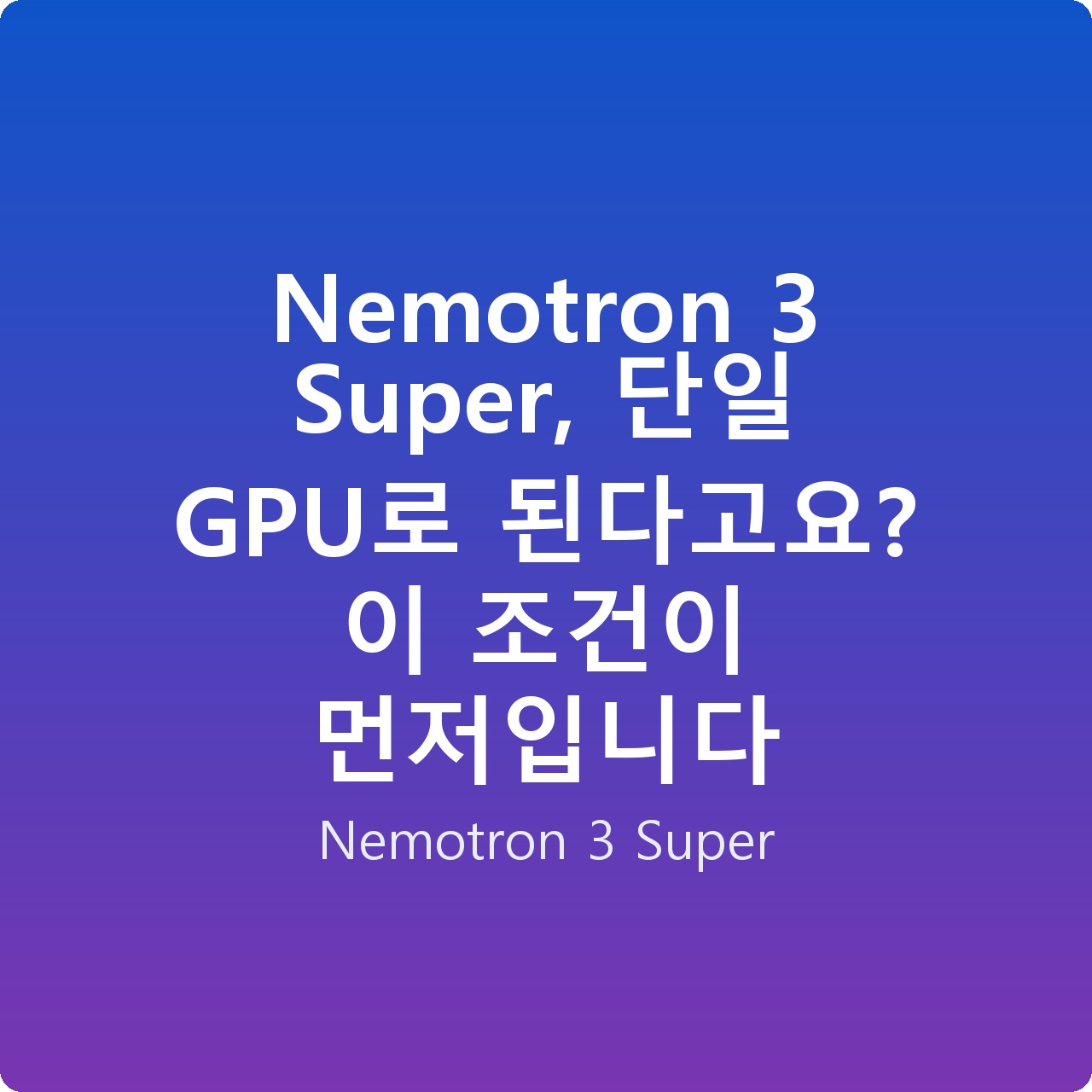 Nemotron 3 Super, 단일 GPU로 된다고요? 이 조건이 먼저입니다