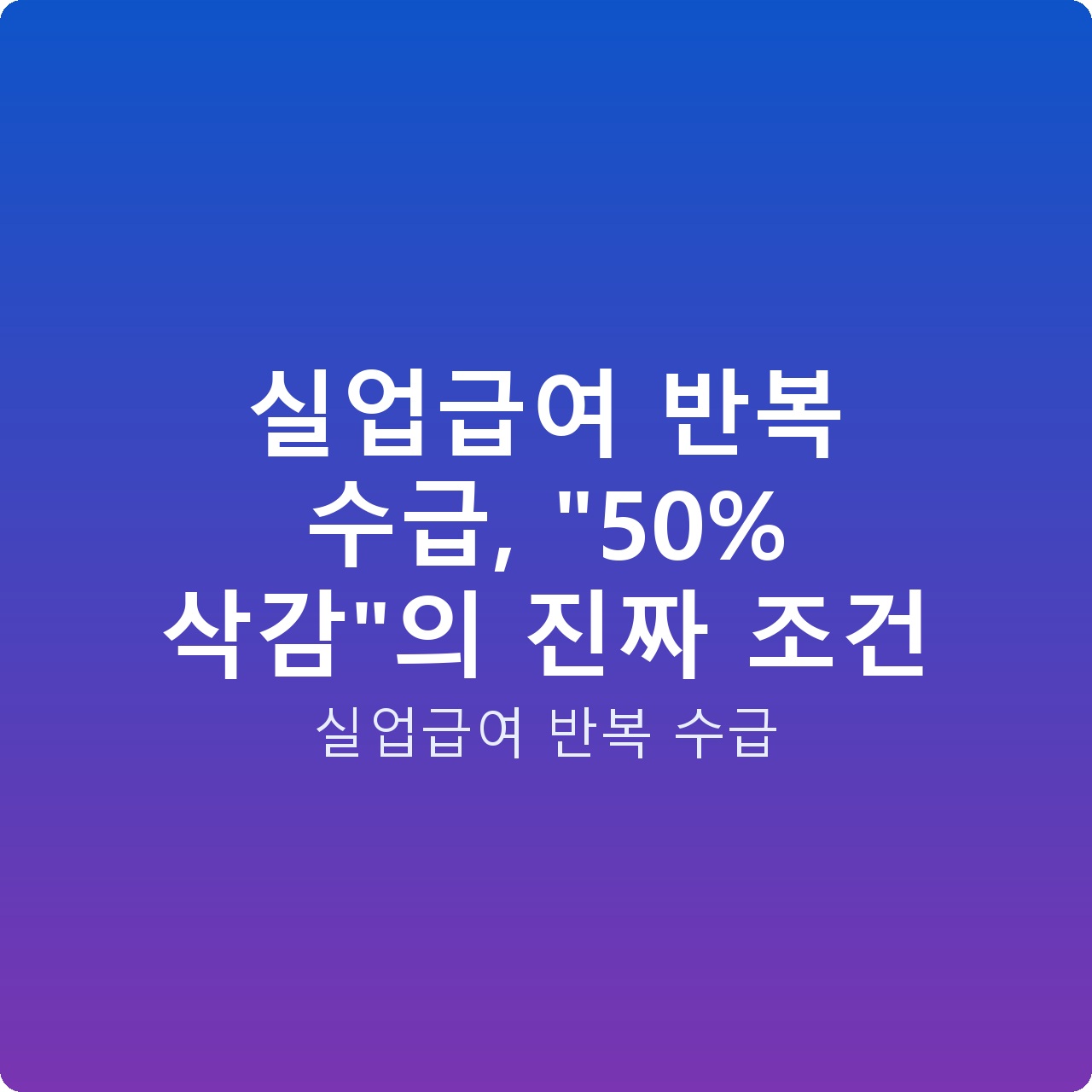 실업급여 반복 수급, “50% 삭감”의 진짜 조건