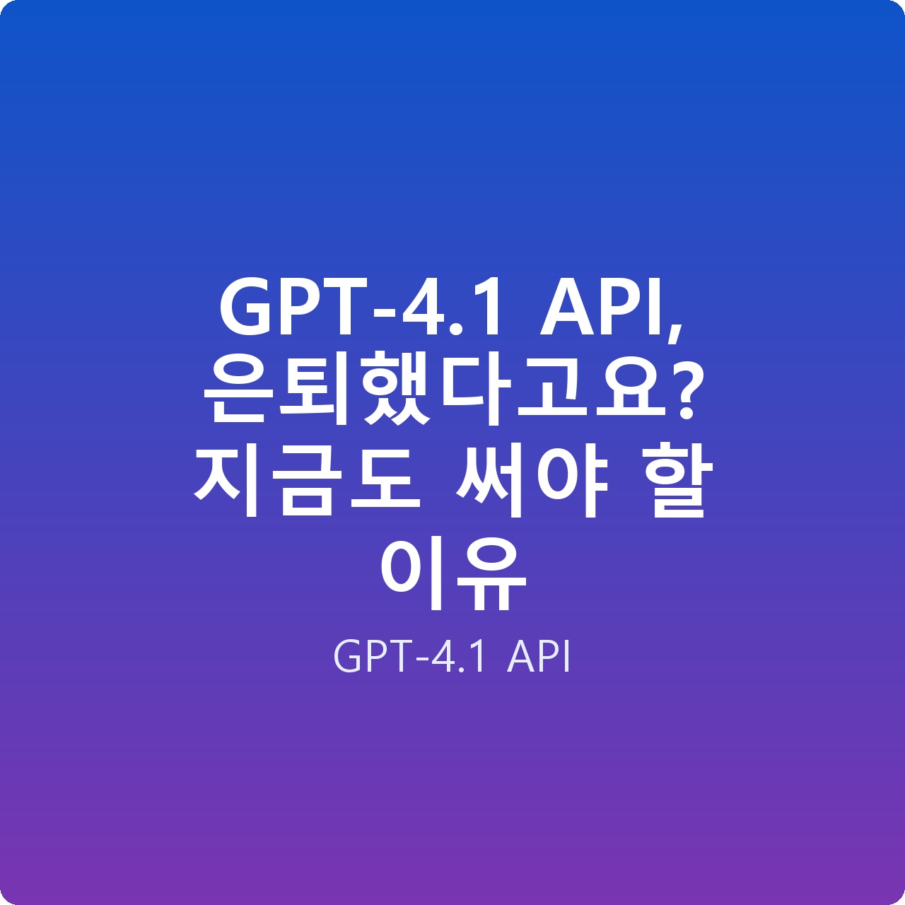 GPT-4.1 API, 은퇴했다고요? 지금도 써야 할 이유