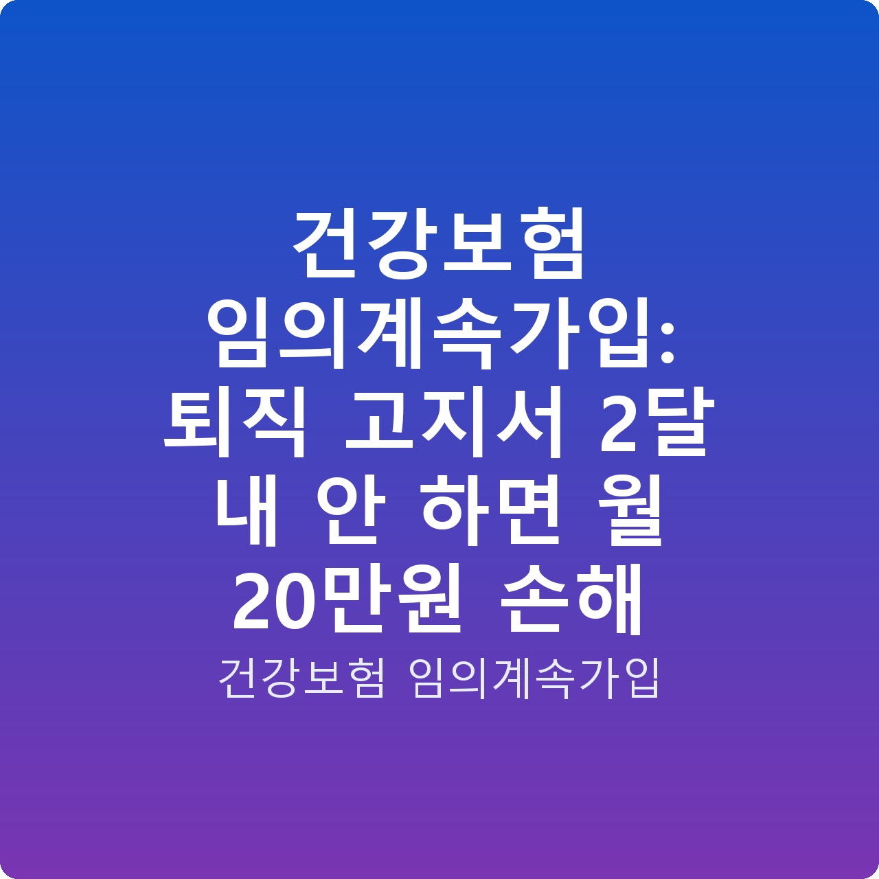 건강보험 임의계속가입: 퇴직 고지서 2달 내 안 하면 월 20만원 손해