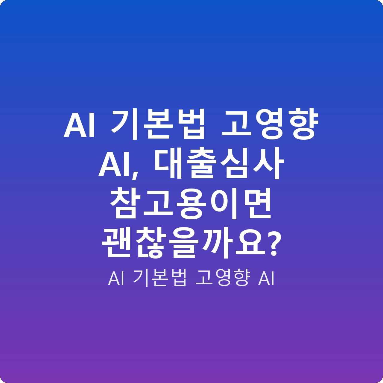 AI 기본법 고영향 AI, 대출심사 참고용이면 괜찮을까요?