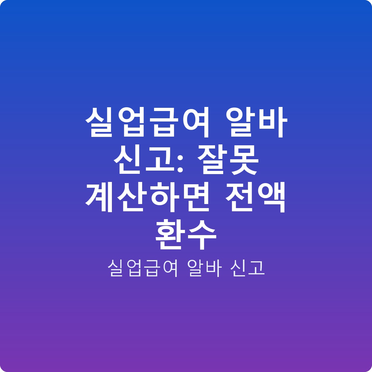 실업급여 알바 신고: 잘못 계산하면 전액 환수