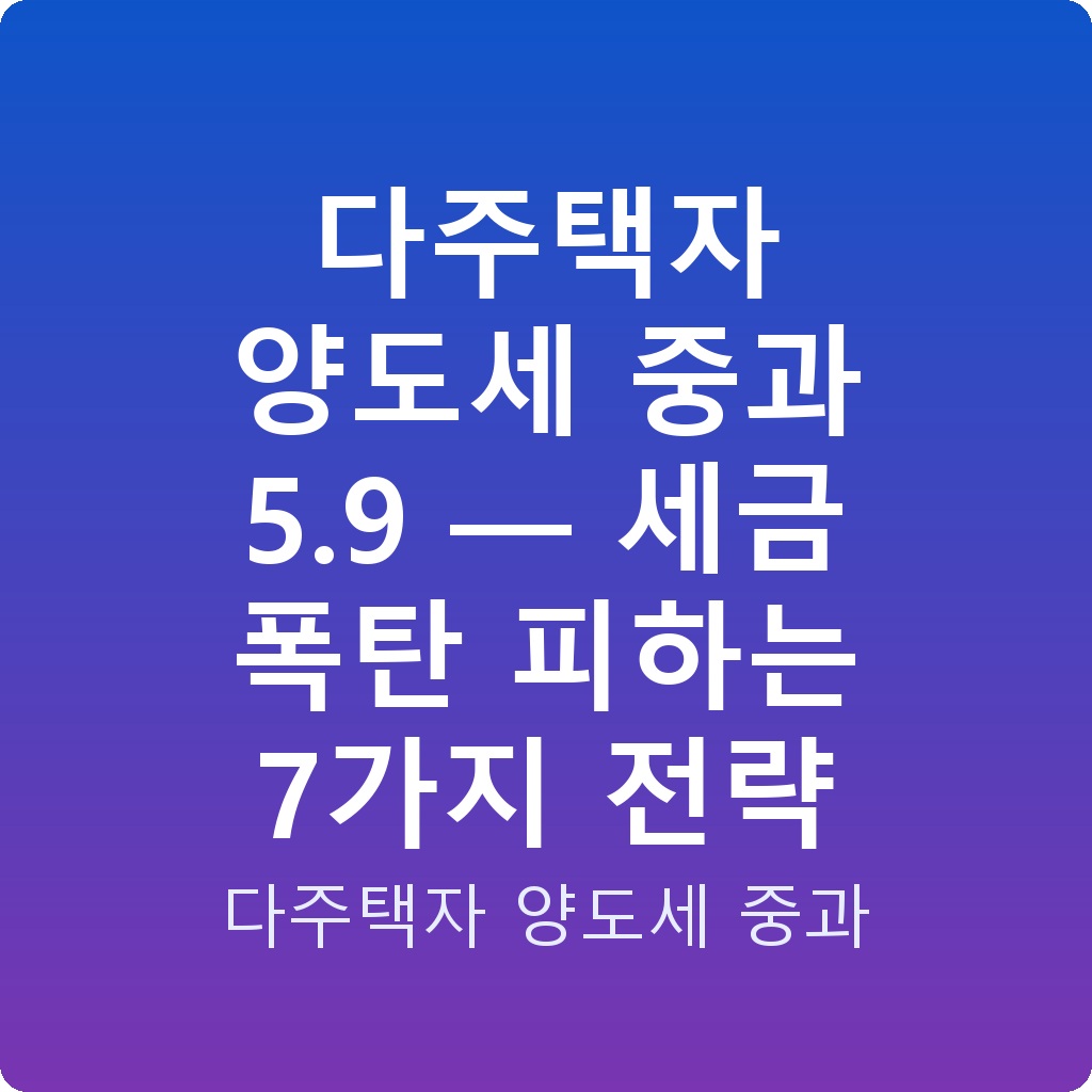 다주택자 양도세 중과 5.9 — 세금 폭탄 피하는 7가지 전략