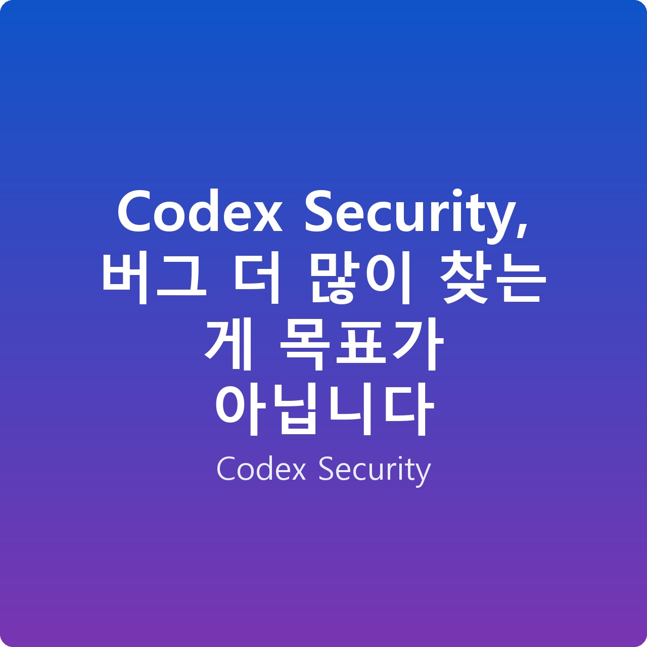 Codex Security, 버그 더 많이 찾는 게 목표가 아닙니다