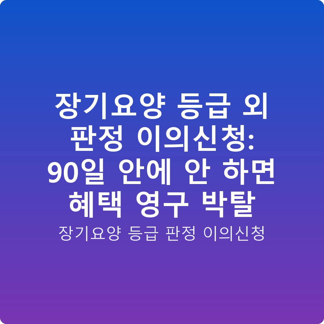 장기요양 등급 외 판정 이의신청: 90일 안에 안 하면 혜택 영구 박탈