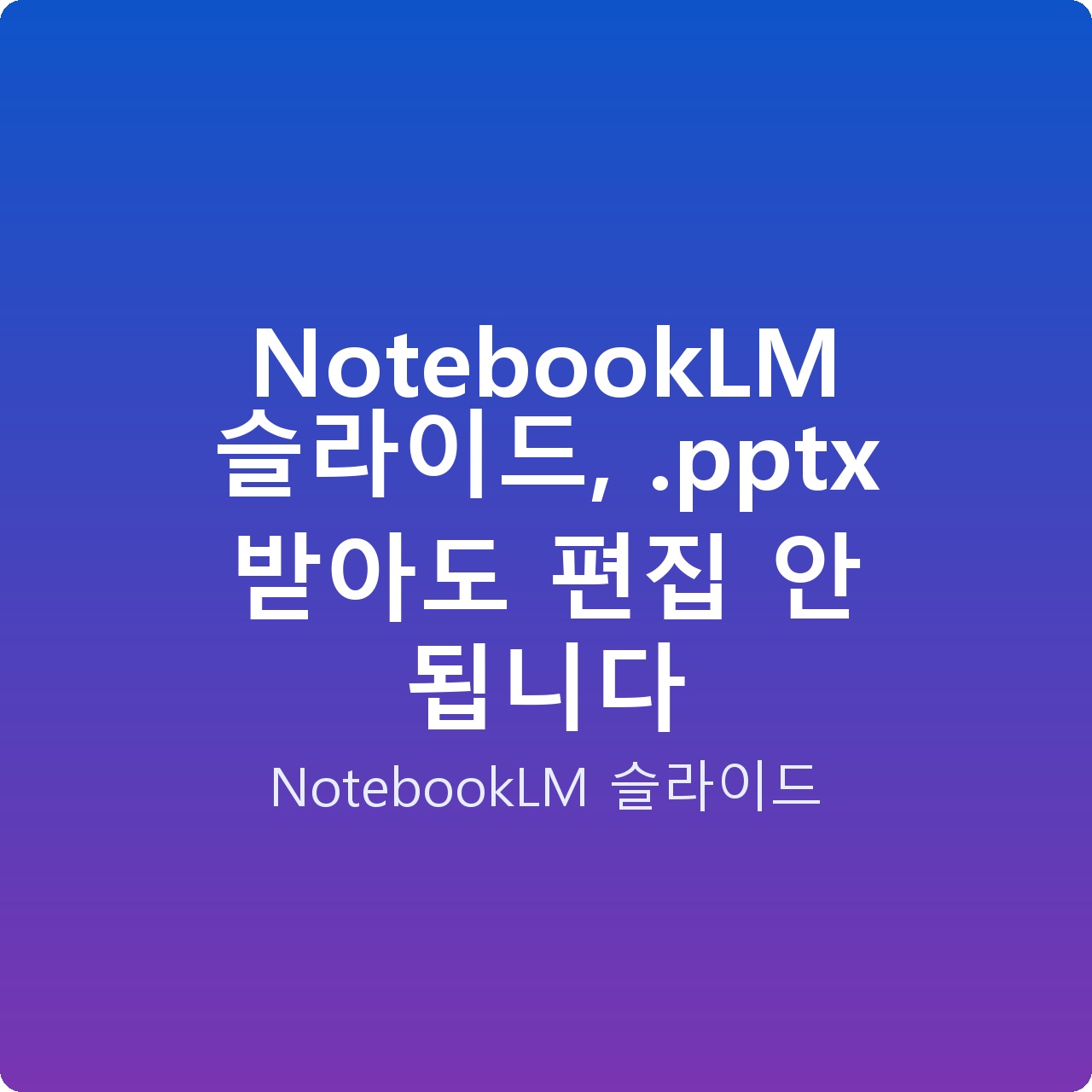 NotebookLM 슬라이드, .pptx 받아도 편집 안 됩니다