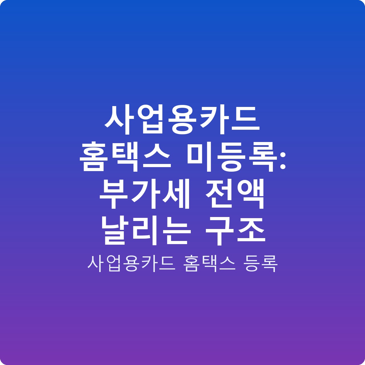사업용카드 홈택스 미등록: 부가세 전액 날리는 구조
