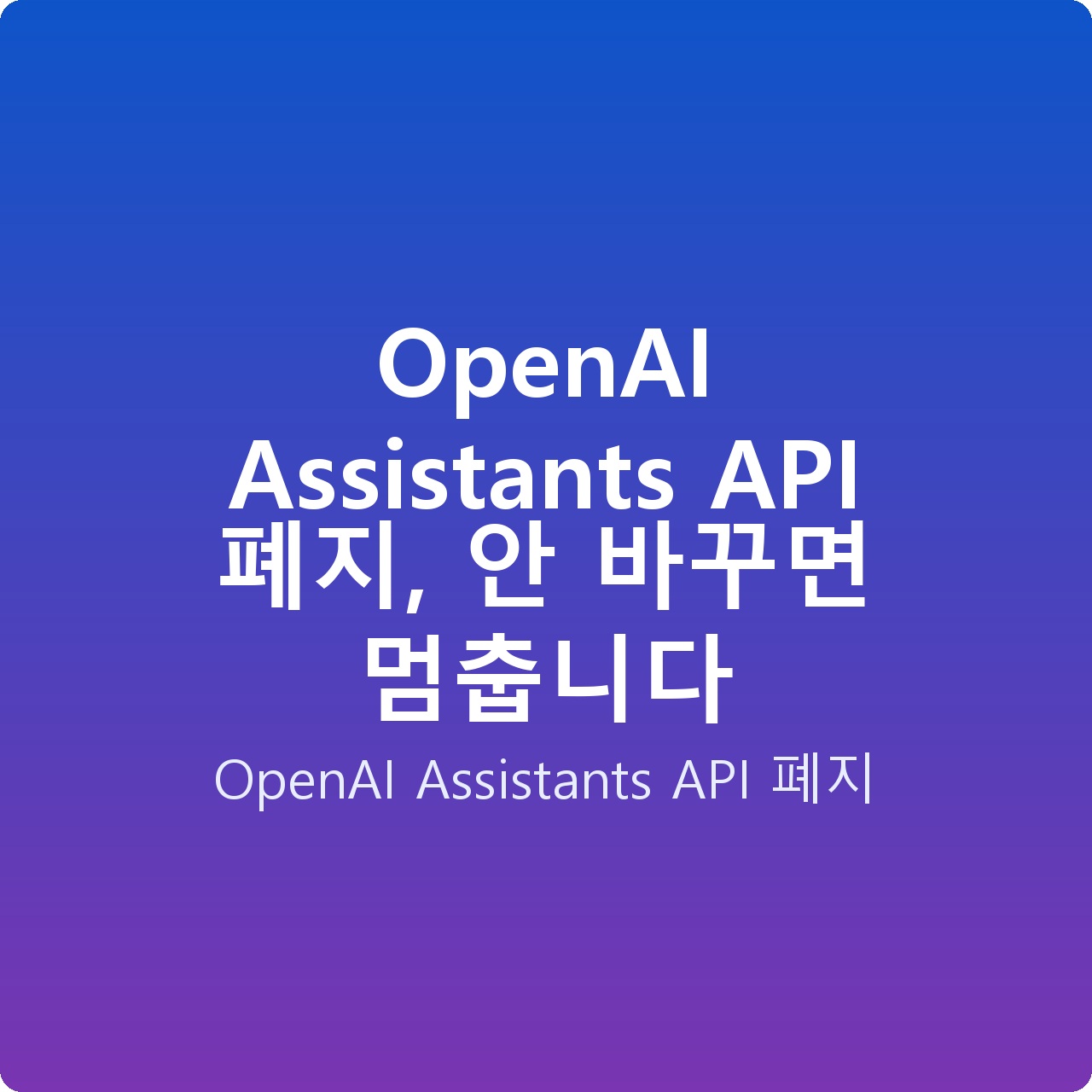 OpenAI Assistants API 폐지, 안 바꾸면 멈춥니다