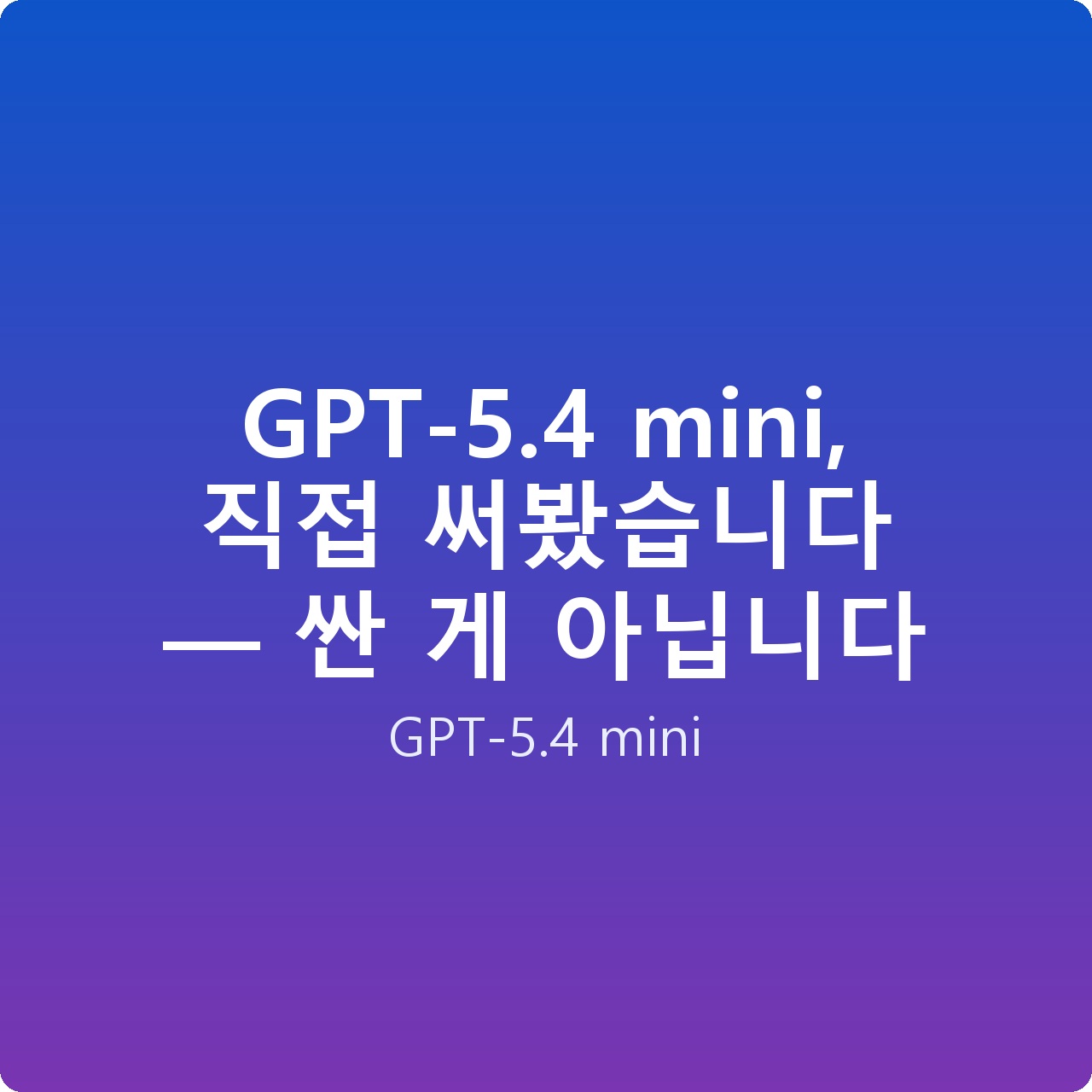 GPT-5.4 mini, 직접 써봤습니다 — 싼 게 아닙니다