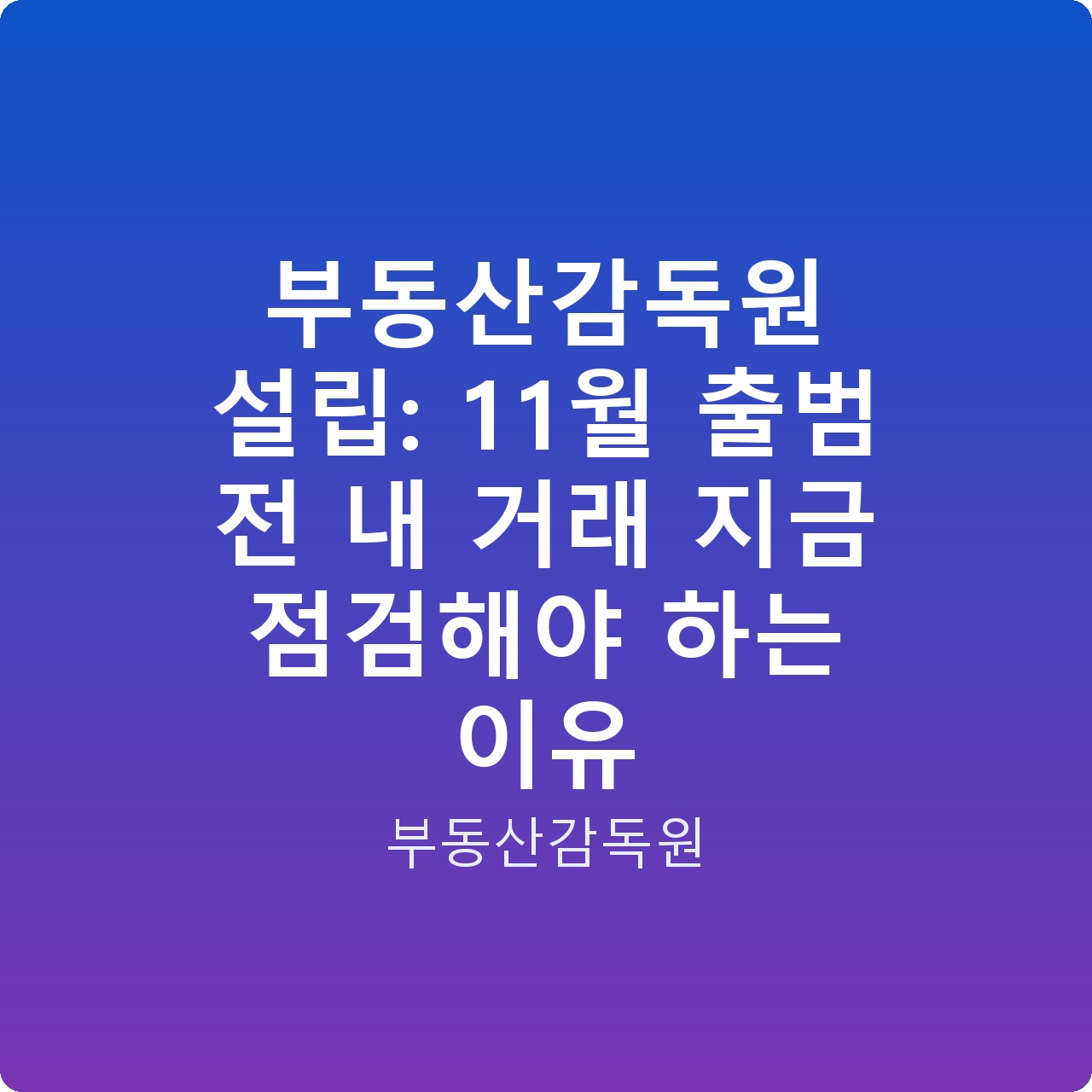부동산감독원 설립: 11월 출범 전 내 거래 지금 점검해야 하는 이유