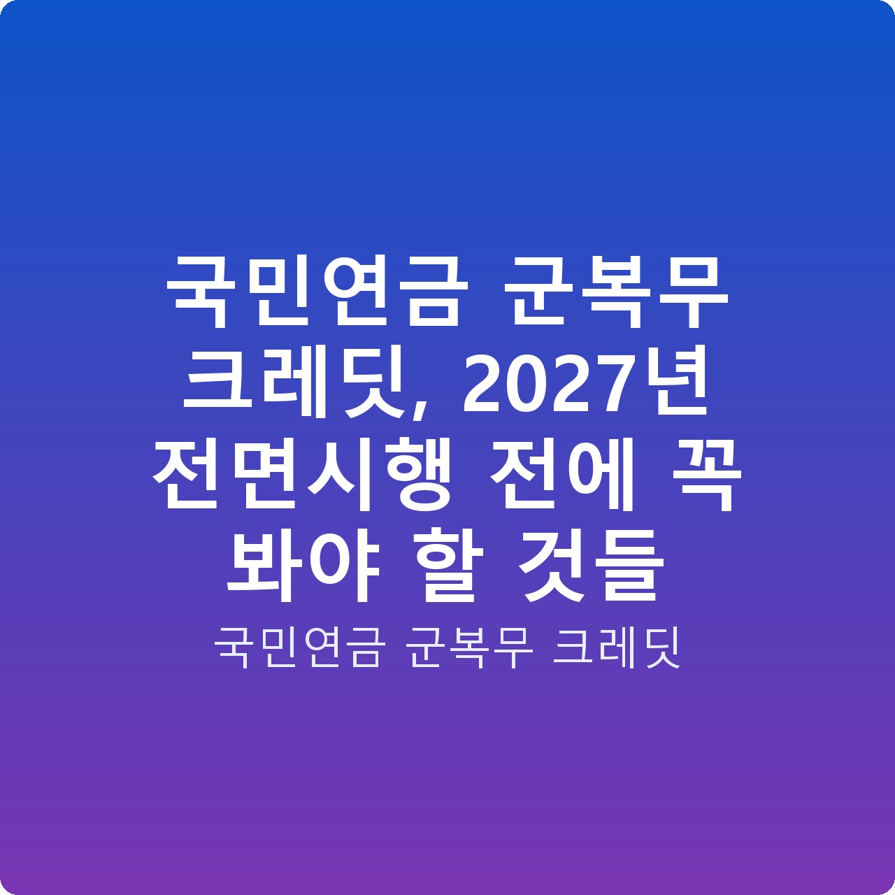 국민연금 군복무 크레딧, 2027년 전면시행 전에 꼭 봐야 할 것들