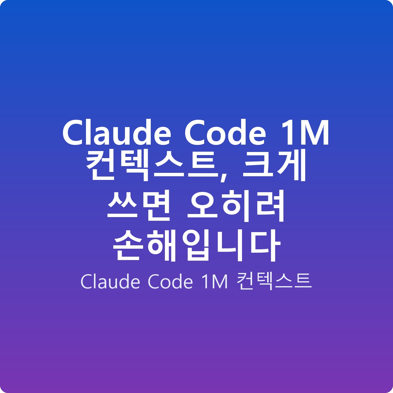 Claude Code 1M 컨텍스트, 크게 쓰면 오히려 손해입니다