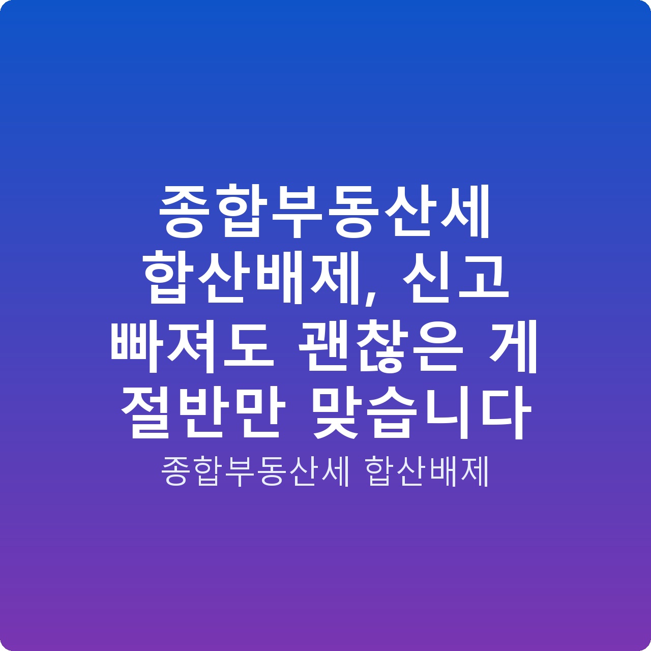 종합부동산세 합산배제, 신고 빠져도 괜찮은 게 절반만 맞습니다