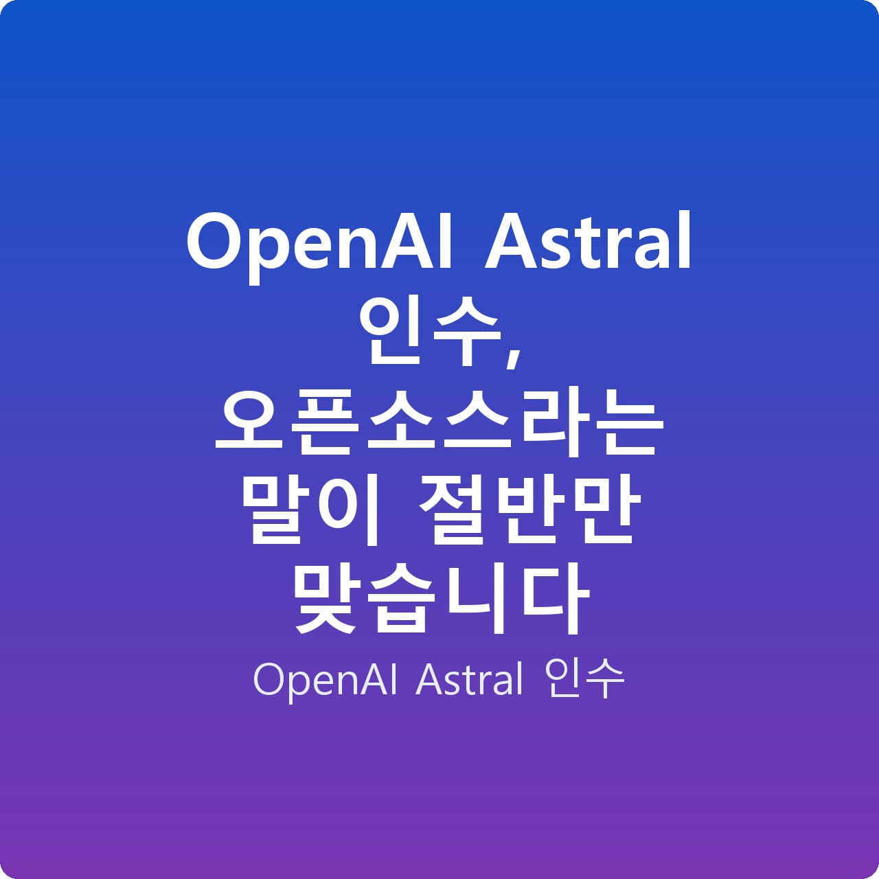 OpenAI Astral 인수, 오픈소스라는 말이 절반만 맞습니다