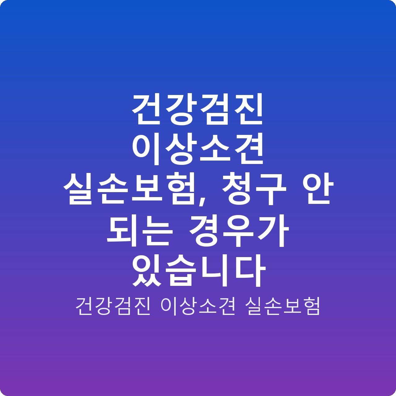 건강검진 이상소견 실손보험, 청구 안 되는 경우가 있습니다