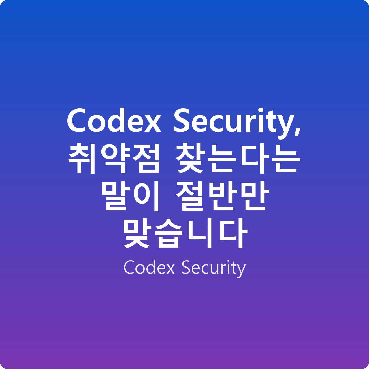 Codex Security, 취약점 찾는다는 말이 절반만 맞습니다