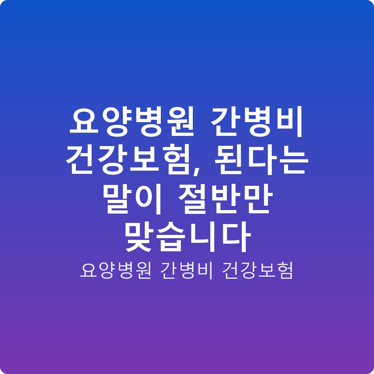 요양병원 간병비 건강보험, 된다는 말이 절반만 맞습니다