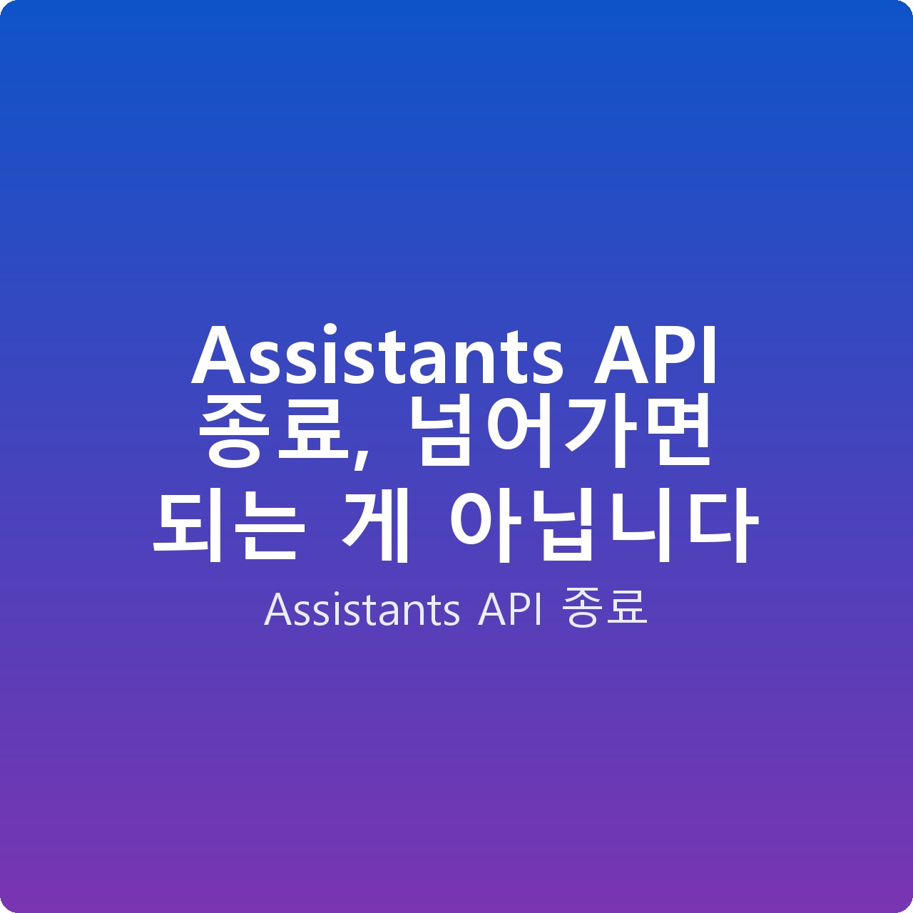 Assistants API 종료, 넘어가면 되는 게 아닙니다