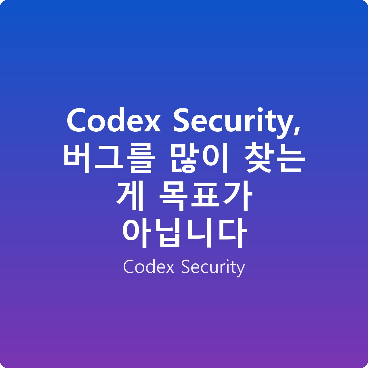 Codex Security, 버그를 많이 찾는 게 목표가 아닙니다