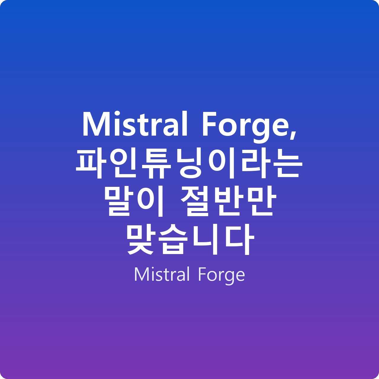 Mistral Forge, 파인튜닝이라는 말이 절반만 맞습니다