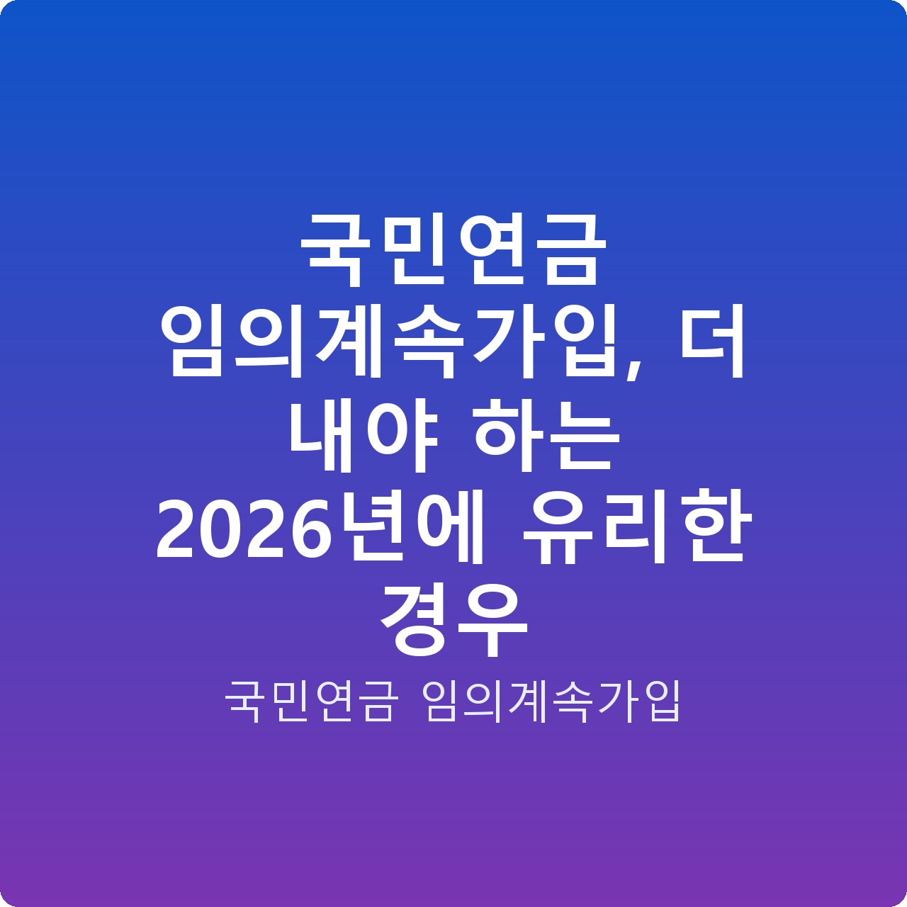 국민연금 임의계속가입, 더 내야 하는 2026년에 유리한 경우