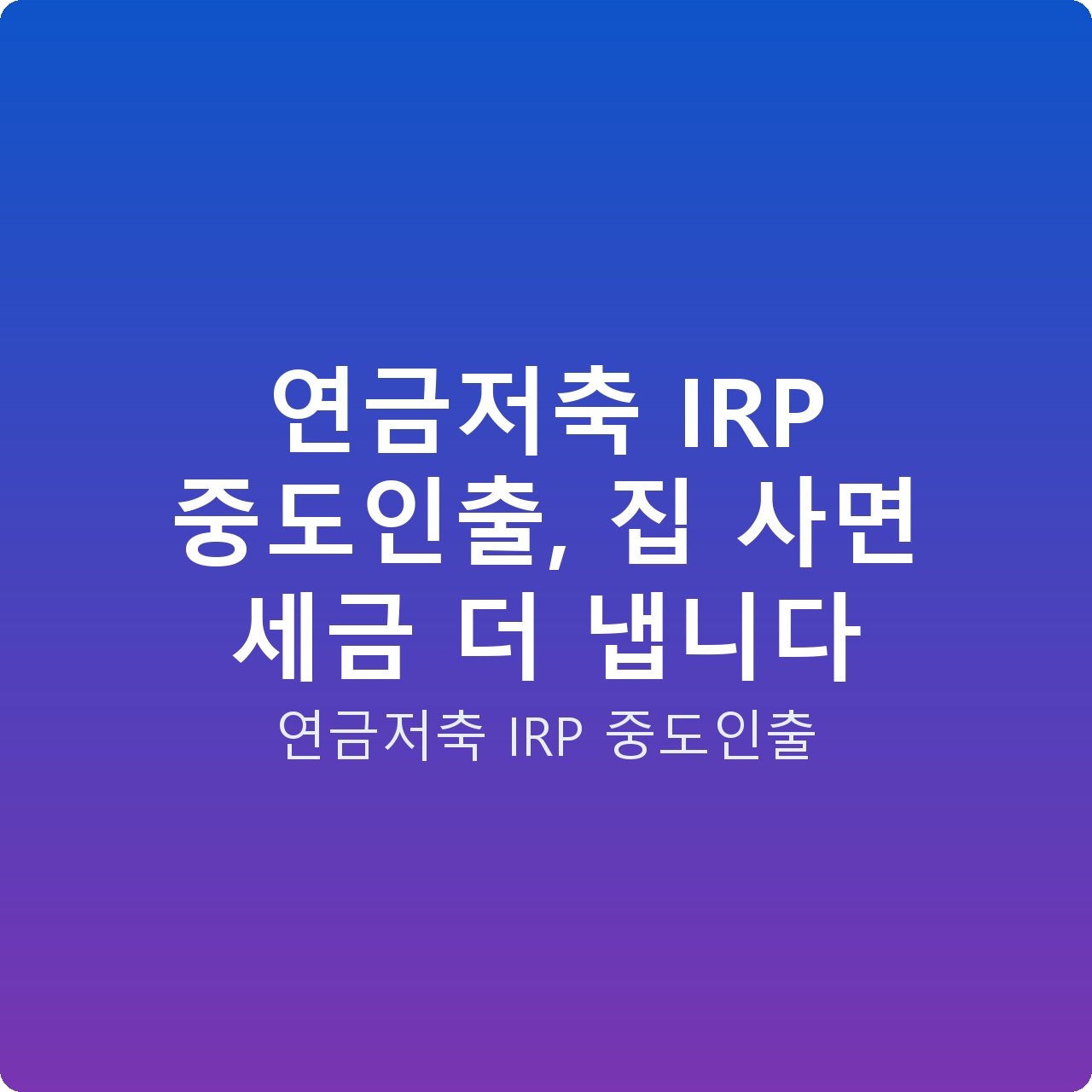 연금저축 IRP 중도인출, 집 사면 세금 더 냅니다