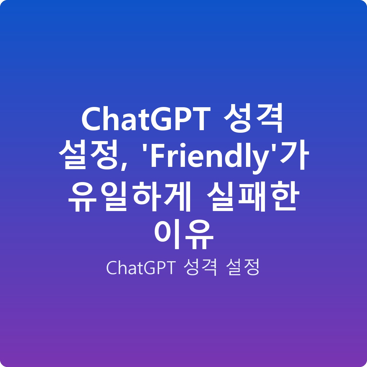 ChatGPT 성격 설정, ‘Friendly’가 유일하게 실패한 이유