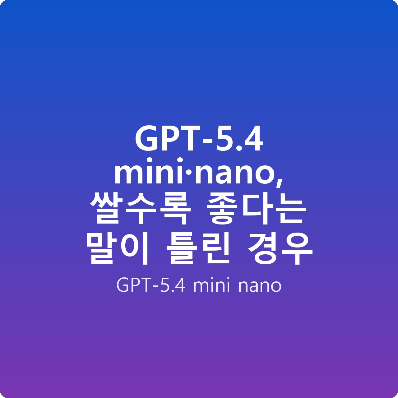 GPT-5.4 mini·nano, 쌀수록 좋다는 말이 틀린 경우