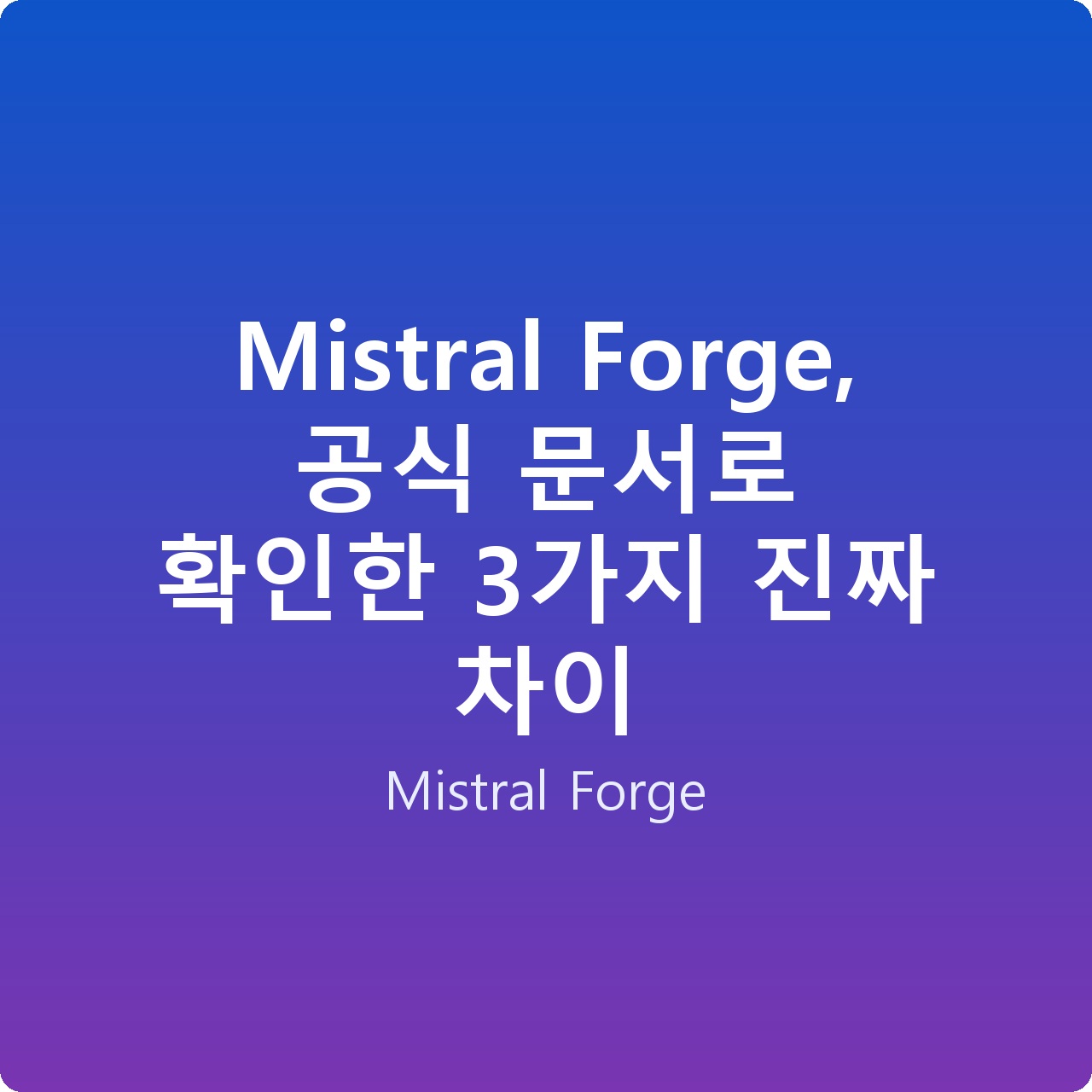 Mistral Forge, 공식 문서로 확인한 3가지 진짜 차이