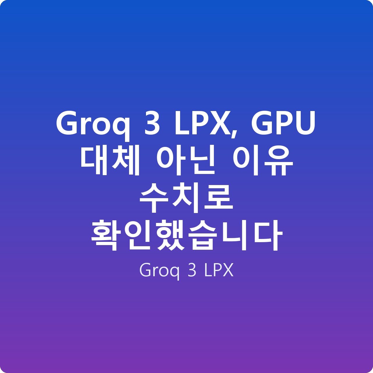 Groq 3 LPX, GPU 대체 아닌 이유 수치로 확인했습니다
