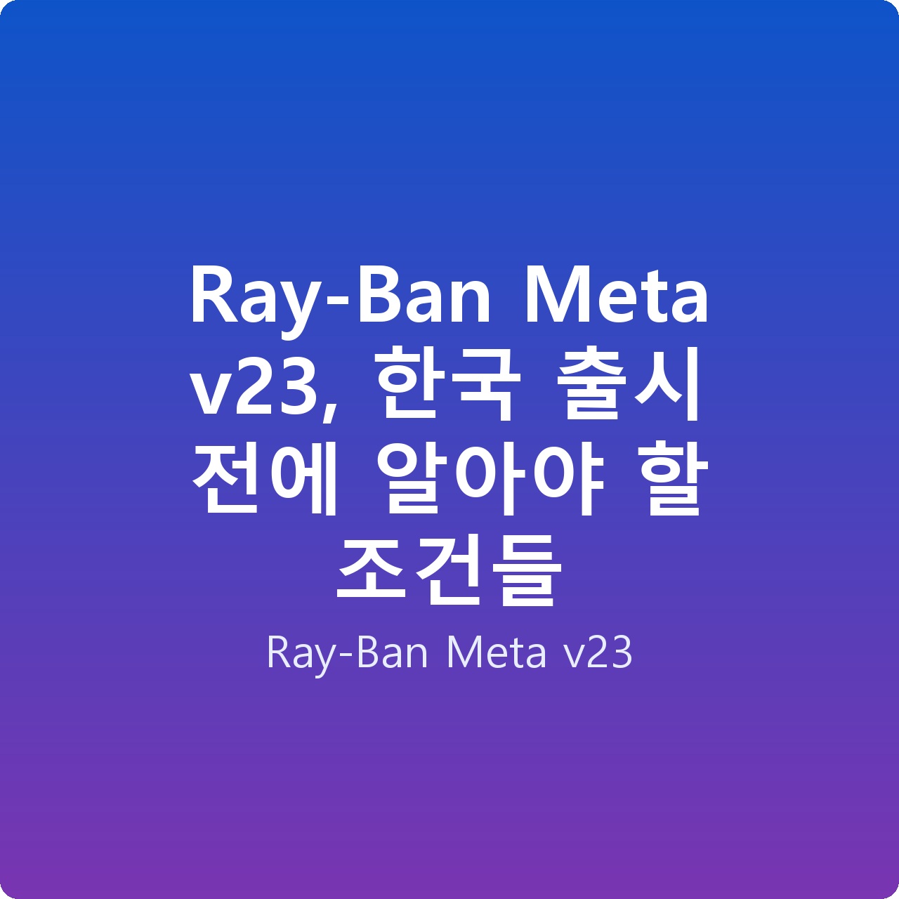 Ray-Ban Meta v23, 한국 출시 전에 알아야 할 조건들
