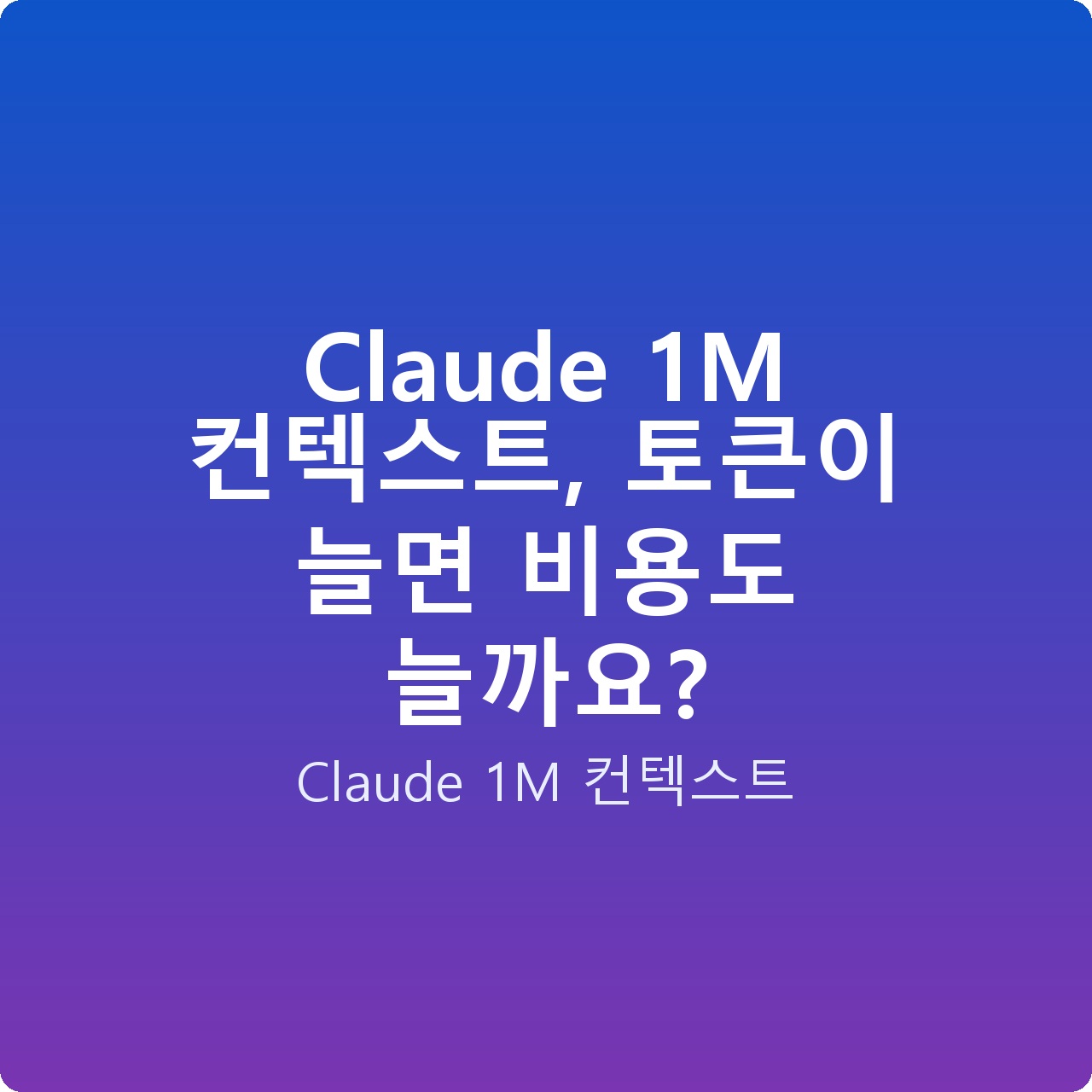 Claude 1M 컨텍스트, 토큰이 늘면 비용도 늘까요?