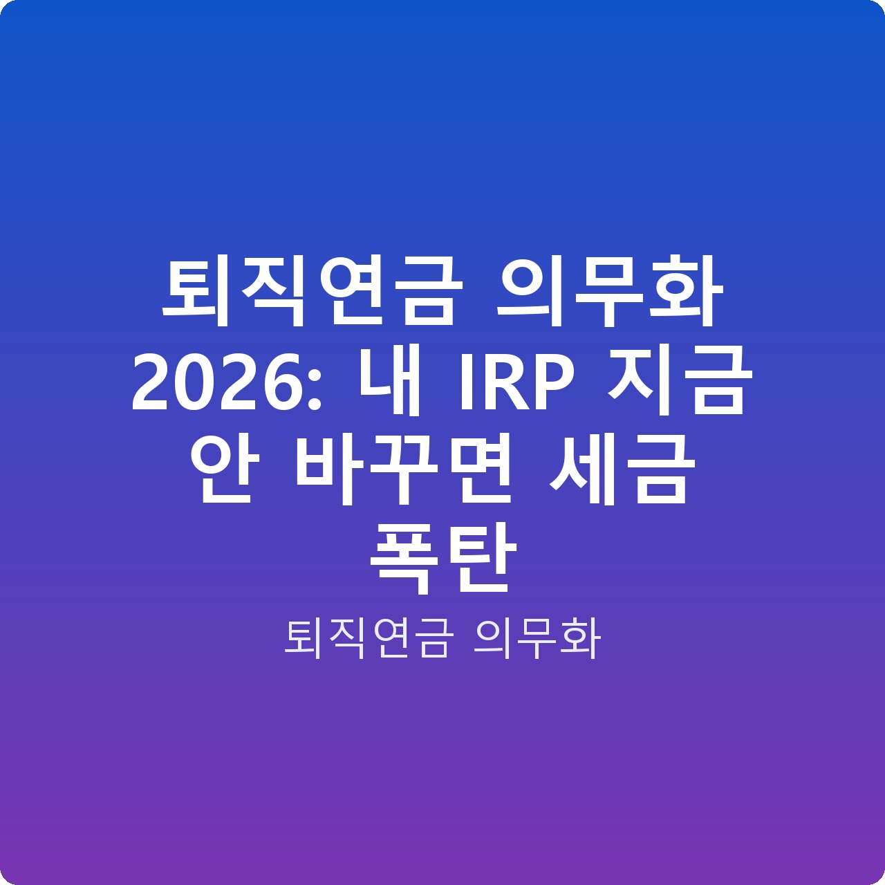 퇴직연금 의무화 2026: 내 IRP 지금 안 바꾸면 세금 폭탄