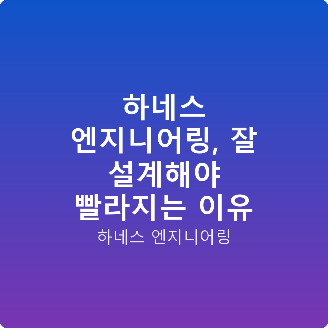 하네스 엔지니어링, 잘 설계해야 빨라지는 이유