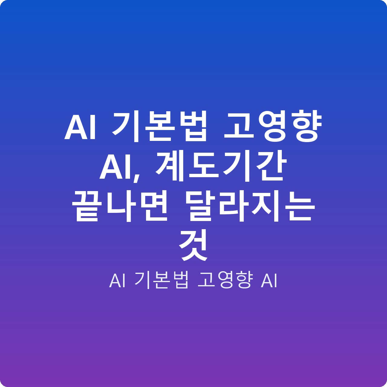 AI 기본법 고영향 AI, 계도기간 끝나면 달라지는 것 AI 기본법 고영향 AI, 계도기간 끝나면 달라지는 것