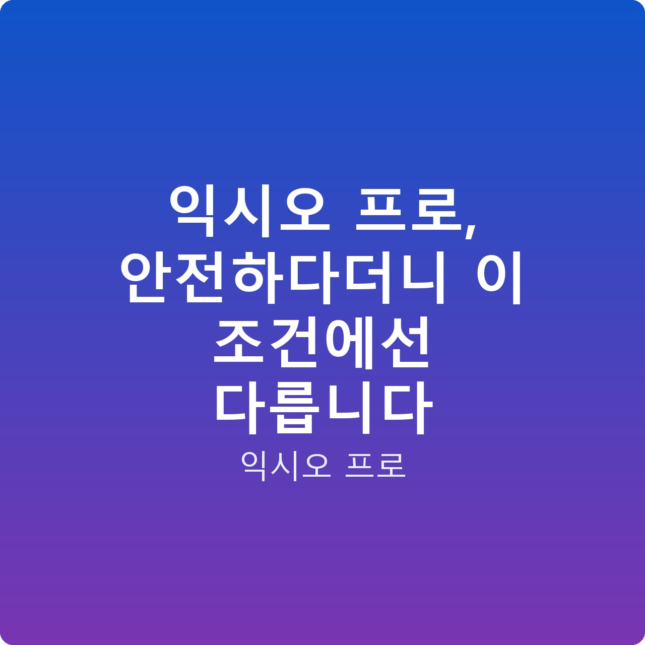익시오 프로, 안전하다더니 이 조건에선 다릅니다
