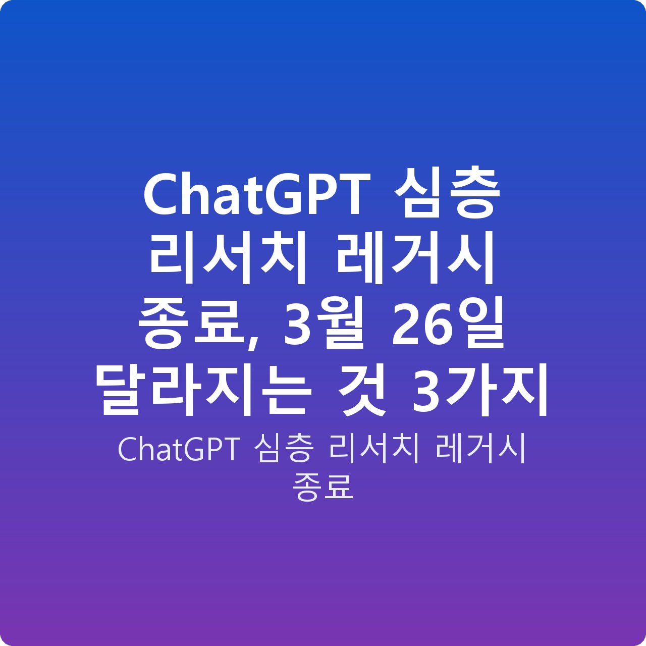 ChatGPT 심층 리서치 레거시 종료, 3월 26일 달라지는 것 3가지