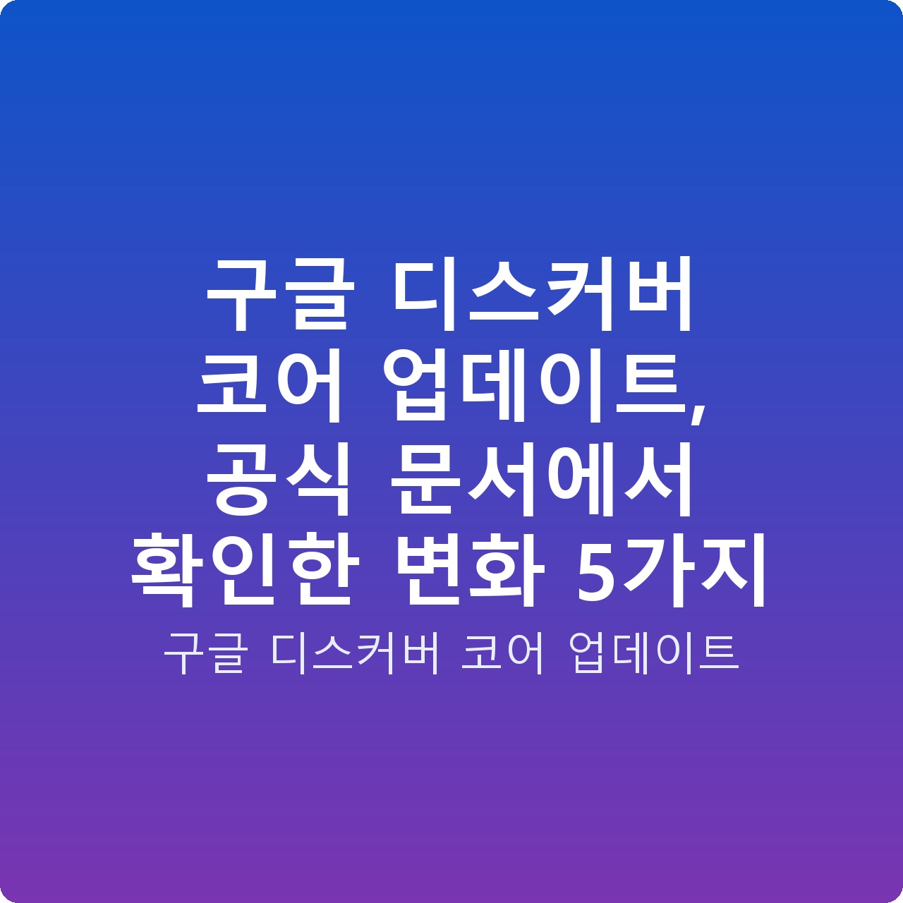 구글 디스커버 코어 업데이트, 공식 문서에서 확인한 변화 5가지