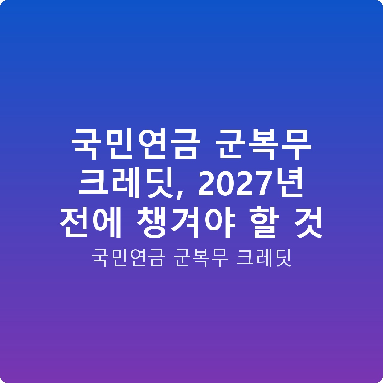국민연금 군복무 크레딧, 2027년 전에 챙겨야 할 것
