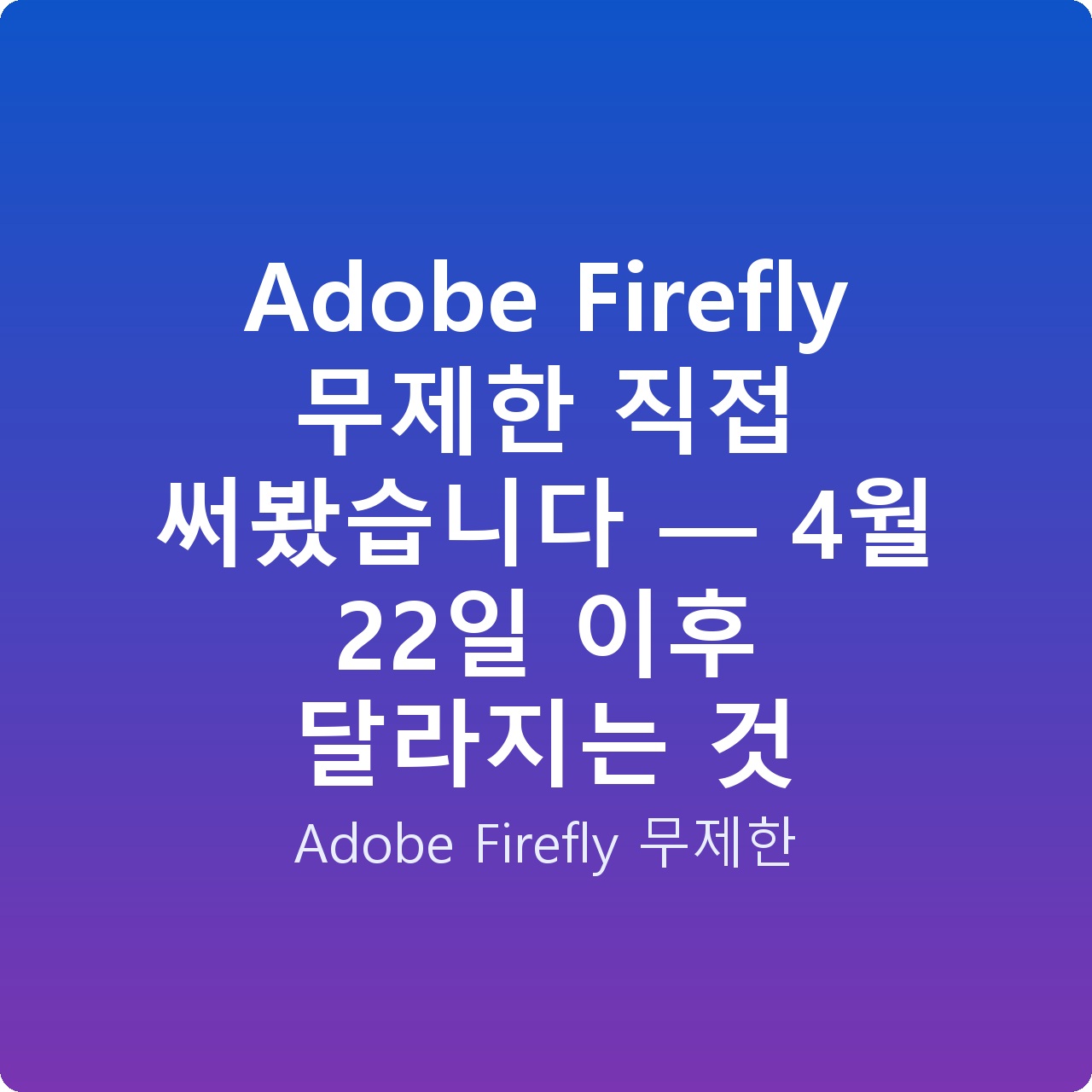 Adobe Firefly 무제한 직접 써봤습니다 — 4월 22일 이후 달라지는 것